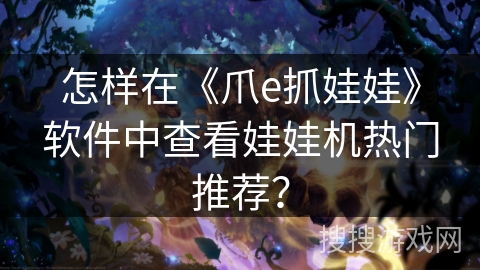 怎样在《爪e抓娃娃》软件中查看娃娃机热门推荐？