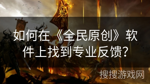 如何在《全民原创》软件上找到专业反馈? 如何在《全民原创》软件上找到专业反馈?