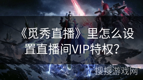 《觅秀直播》里怎么设置直播间VIP特权? 《觅秀直播》里怎么设置直播间VIP特权?