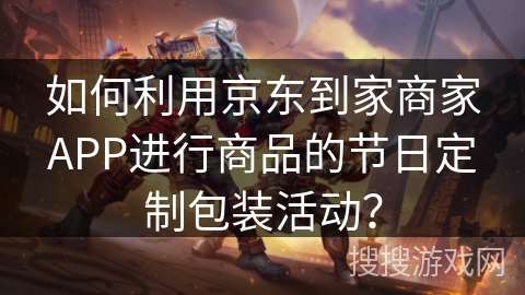 如何利用京东到家商家APP进行商品的节日定制包装活动? 如何利用京东到家商家APP进行商品的节日定制包装活动?