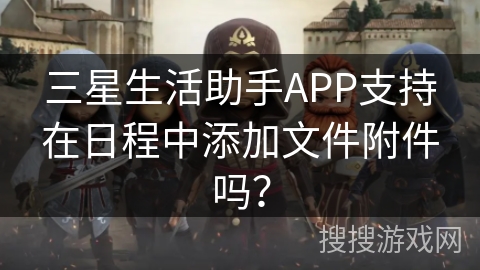 三星生活助手APP支持在日程中添加文件附件吗? 三星生活助手APP支持在日程中添加文件附件吗?