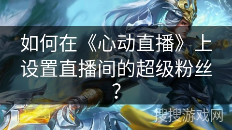 如何在《心动直播》上设置直播间的超级粉丝? 如何在《心动直播》上设置直播间的超级粉丝?