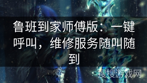 鲁班到家师傅版：一键呼叫，维修服务随叫随到