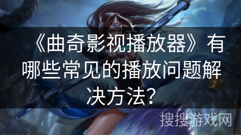 《曲奇影视播放器》有哪些常见的播放问题解决方法？