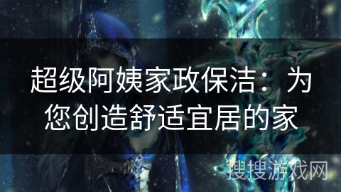 超级阿姨家政保洁：为您创造舒适宜居的家