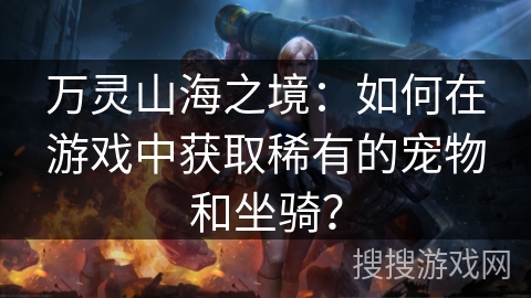 万灵山海之境：如何在游戏中获取稀有的宠物和坐骑？