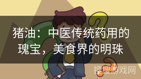 猪油：中医传统药用的瑰宝，美食界的明珠