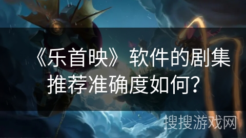 《乐首映》软件的剧集推荐准确度如何? 《乐首映》软件的剧集推荐准确度如何?