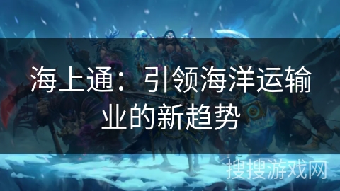 海上通：引领海洋运输业的新趋势