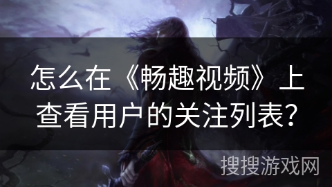 怎么在《畅趣视频》上查看用户的关注列表? 怎么在《畅趣视频》上查看用户的关注列表?