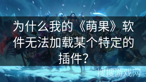 为什么我的《萌果》软件无法加载某个特定的插件? 为什么我的《萌果》软件无法加载某个特定的插件?