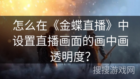 怎么在《金蝶直播》中设置直播画面的画中画透明度? 怎么在《金蝶直播》中设置直播画面的画中画透明度?