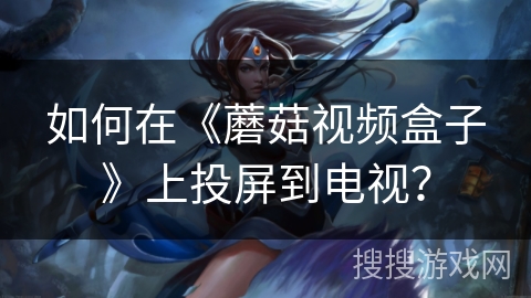 如何在《蘑菇视频盒子》上投屏到电视? 如何在《蘑菇视频盒子》上投屏到电视?