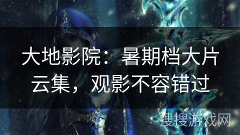 大地影院:暑期档大片云集,观影不容错过 大地影院:暑期档大片云集,观影不容错过