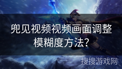 兜见视频视频画面调整模糊度方法? 兜见视频视频画面调整模糊度方法?