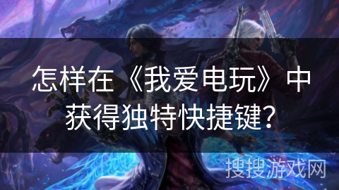 怎样在《我爱电玩》中获得独特快捷键? 怎样在《我爱电玩》中获得独特快捷键?