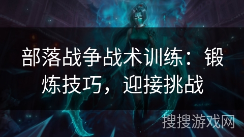 部落战争战术训练:锻炼技巧,迎接挑战 部落战争战术训练:锻炼技巧,迎接挑战
