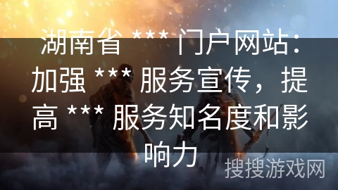 湖南省 *** 门户网站:加强 *** 服务宣传,提高 *** 服务知名度和影响力 湖南省 *** 门户网站:加强 *** 服务宣传,提高 *** 服务知名度和影响力