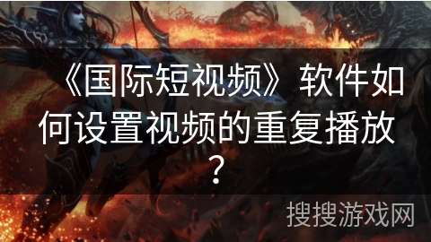 《国际短视频》软件如何设置视频的重复播放? 《国际短视频》软件如何设置视频的重复播放?