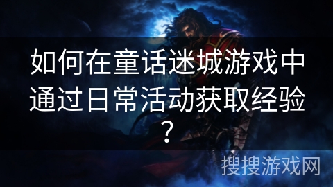 如何在童话迷城游戏中通过日常活动获取经验? 如何在童话迷城游戏中通过日常活动获取经验?
