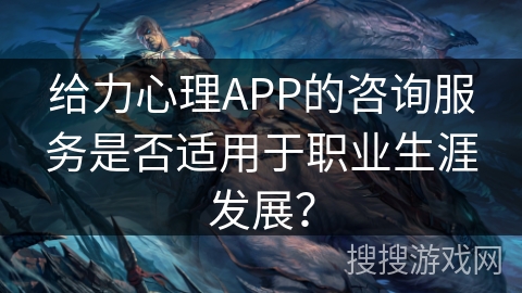 给力心理APP的咨询服务是否适用于职业生涯发展? 给力心理APP的咨询服务是否适用于职业生涯发展?