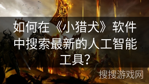 如何在《小猎犬》软件中搜索最新的人工智能工具? 如何在《小猎犬》软件中搜索最新的人工智能工具?