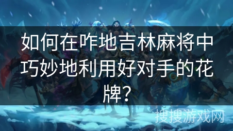 如何在咋地吉林麻将中巧妙地利用好对手的花牌? 如何在咋地吉林麻将中巧妙地利用好对手的花牌?