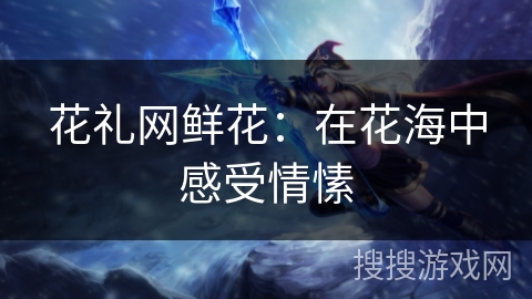 花礼网鲜花：在花海中感受情愫