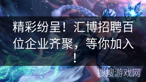 精彩纷呈!汇博招聘百位企业齐聚,等你加入! 精彩纷呈!汇博招聘百位企业齐聚,等你加入!