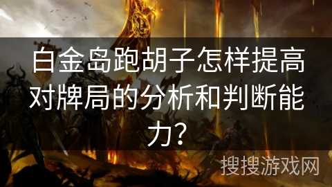 白金岛跑胡子怎样提高对牌局的分析和判断能力? 白金岛跑胡子怎样提高对牌局的分析和判断能力?