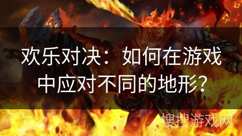 欢乐对决:如何在游戏中应对不同的地形? 欢乐对决:如何在游戏中应对不同的地形?