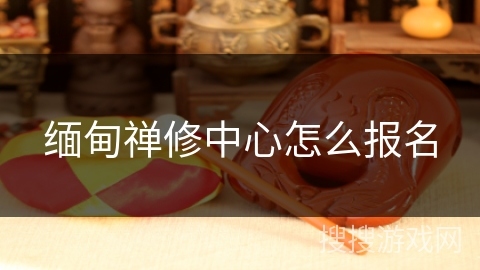 缅甸禅修中心怎么报名 缅甸禅修中心怎么报名