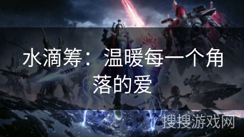 水滴筹:温暖每一个角落的爱 水滴筹:温暖每一个角落的爱