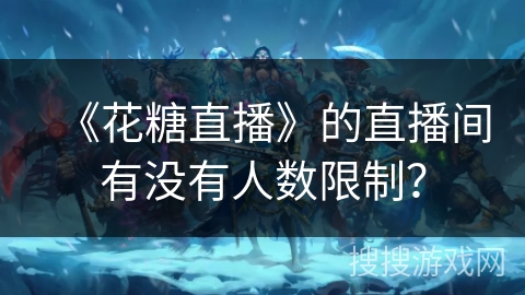 《花糖直播》的直播间有没有人数限制? 《花糖直播》的直播间有没有人数限制?