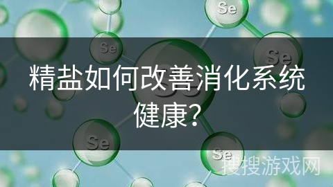 精盐如何改善消化系统健康？