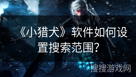 《小猎犬》软件如何设置搜索范围? 《小猎犬》软件如何设置搜索范围?