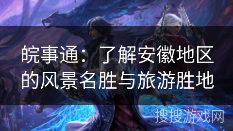 皖事通:了解安徽地区的风景名胜与旅游胜地 皖事通:了解安徽地区的风景名胜与旅游胜地