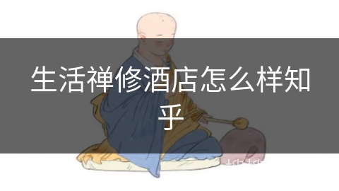 生活禅修酒店怎么样知乎 生活禅修酒店怎么样知乎