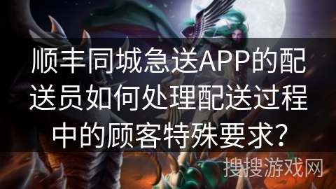 顺丰同城急送APP的配送员如何处理配送过程中的顾客特殊要求? 顺丰同城急送APP的配送员如何处理配送过程中的顾客特殊要求?