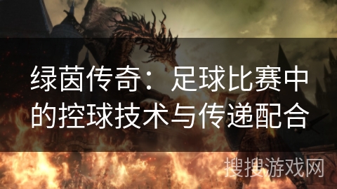 绿茵传奇:足球比赛中的控球技术与传递配合 绿茵传奇:足球比赛中的控球技术与传递配合