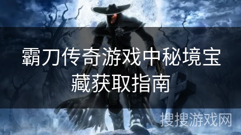 霸刀传奇游戏中秘境宝藏获取指南 霸刀传奇游戏中秘境宝藏获取指南