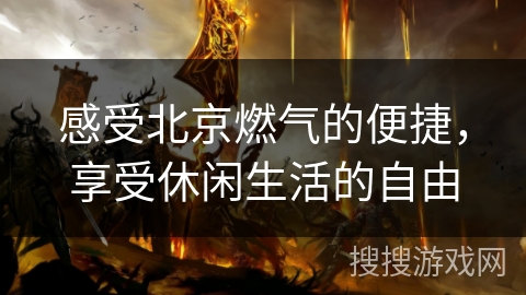 感受北京燃气的便捷,享受休闲生活的自由 感受北京燃气的便捷,享受休闲生活的自由