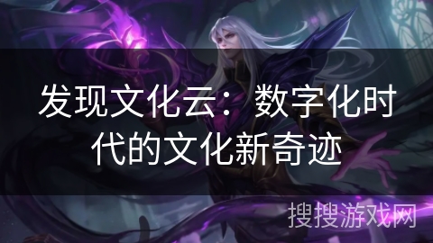 发现文化云:数字化时代的文化新奇迹 发现文化云:数字化时代的文化新奇迹