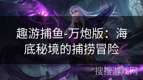 趣游捕鱼-万炮版:海底秘境的捕捞冒险 趣游捕鱼-万炮版:海底秘境的捕捞冒险