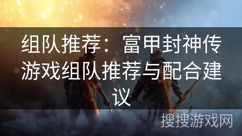 组队推荐：富甲封神传游戏组队推荐与配合建议