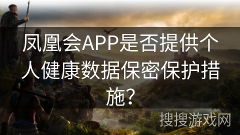 凤凰会APP是否提供个人健康数据保密保护措施？