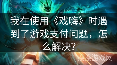 我在使用《戏嗨》时遇到了游戏支付问题，怎么解决？