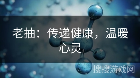 老抽:传递健康,温暖心灵 老抽:传递健康,温暖心灵