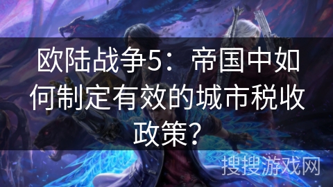 欧陆战争5:帝国中如何制定有效的城市税收政策? 欧陆战争5:帝国中如何制定有效的城市税收政策?