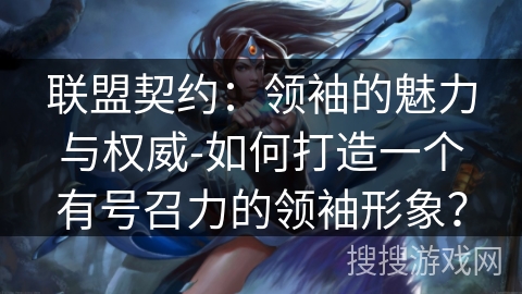 联盟契约:领袖的魅力与权威-如何打造一个有号召力的领袖形象? 联盟契约:领袖的魅力与权威-如何打造一个有号召力的领袖形象?